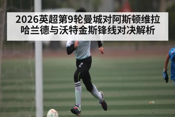2026英超第9轮曼城对阿斯顿维拉 哈兰德与沃特金斯锋线对决解析