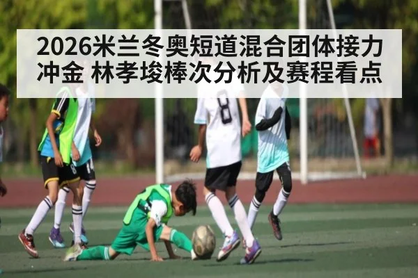2026米兰冬奥短道混合团体接力冲金 林孝埈棒次分析及赛程看点