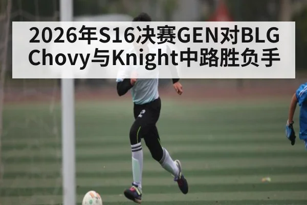 2026年S16决赛GEN对BLG Chovy与Knight中路胜负手